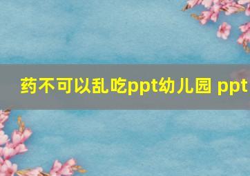 药不可以乱吃ppt幼儿园 ppt